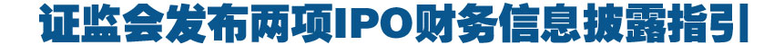 證監(jiān)會發(fā)布兩項(xiàng)IPO財(cái)務(wù)信息披露指引