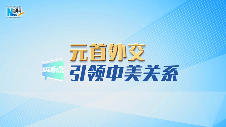 新華網(wǎng)國際看點(diǎn)｜元首外交引領(lǐng)中美關(guān)系